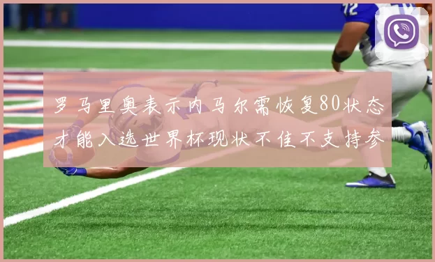 罗马里奥表示内马尔需恢复80状态才能入选世界杯现状不佳不支持参赛
