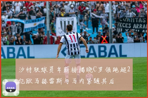沙特联球员年薪榜揭晓C罗领跑超2亿欧马赫雷斯与马内紧随其后