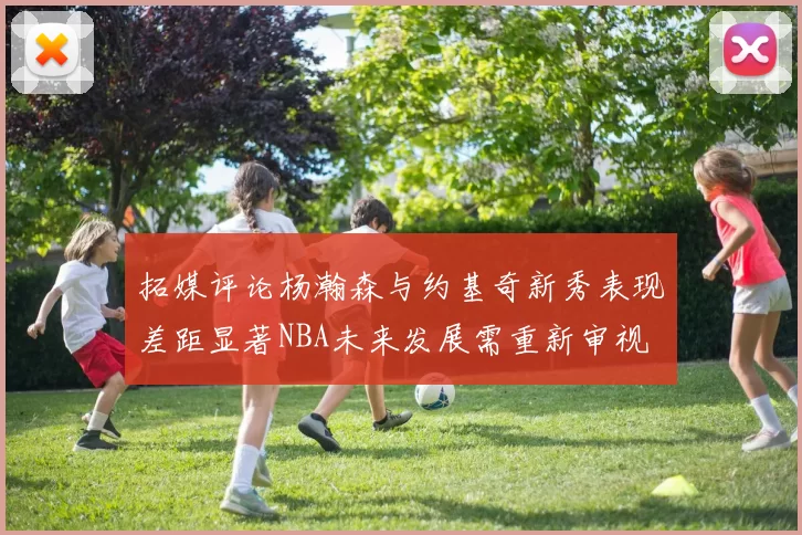 拓媒评论杨瀚森与约基奇新秀表现差距显著NBA未来发展需重新审视