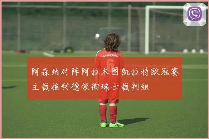 阿森纳对阵阿拉木图凯拉特欧冠赛主裁施耐德领衔瑞士裁判组
