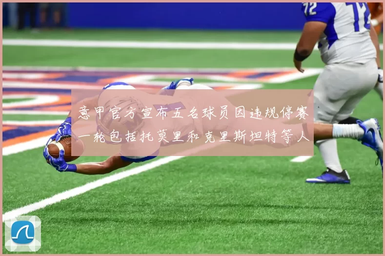 意甲官方宣布五名球员因违规停赛一轮包括托莫里和克里斯坦特等人
