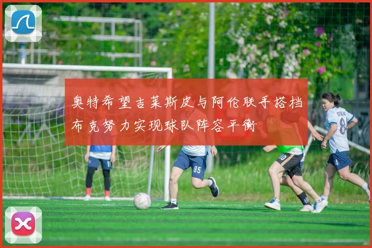 奥特希望吉莱斯皮与阿伦联手搭档布克努力实现球队阵容平衡