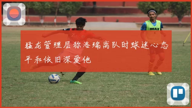 猛龙管理层称洛瑞离队时球迷心态平和依旧深爱他