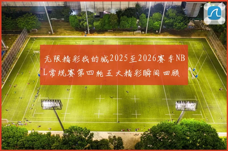 无限精彩我的城2025至2026赛季NBL常规赛第四轮五大精彩瞬间回顾