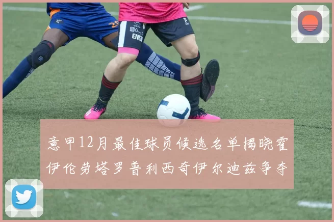 意甲12月最佳球员候选名单揭晓霍伊伦劳塔罗普利西奇伊尔迪兹争夺荣誉