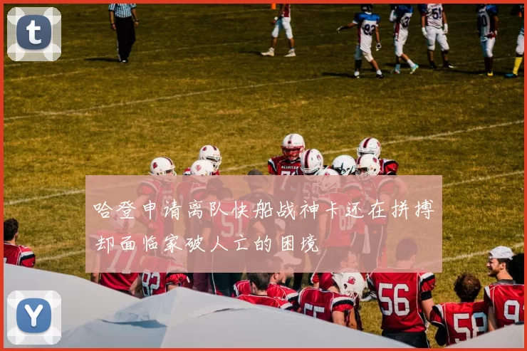 哈登申请离队快船战神卡还在拼搏却面临家破人亡的困境