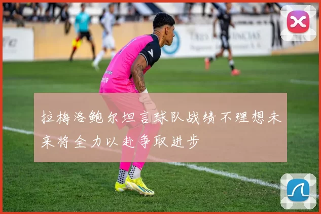 拉梅洛鲍尔坦言球队战绩不理想未来将全力以赴争取进步