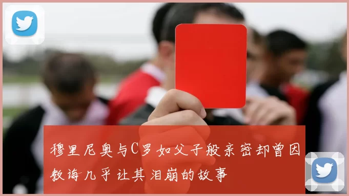 穆里尼奥与C罗如父子般亲密却曾因教诲几乎让其泪崩的故事