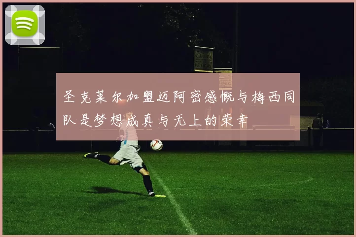 圣克莱尔加盟迈阿密感慨与梅西同队是梦想成真与无上的荣幸