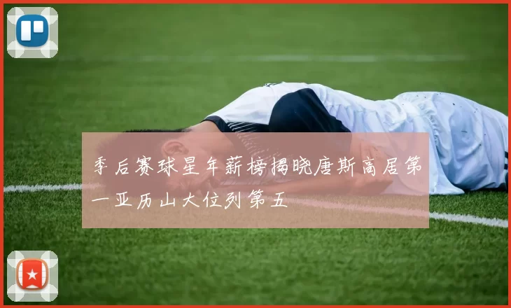 季后赛球星年薪榜揭晓唐斯高居第一亚历山大位列第五